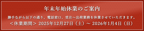 【年末年始休業のご案内】勝手ながら2025年12月27日～1月4日は、電話窓口、受注～出荷業務を休業させていただきます